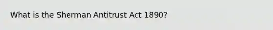 What is the Sherman Antitrust Act 1890?