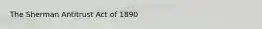 The Sherman Antitrust Act of 1890
