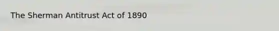 The Sherman Antitrust Act of 1890