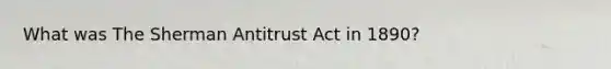 What was The Sherman Antitrust Act in 1890?