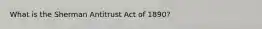 What is the Sherman Antitrust Act of 1890?