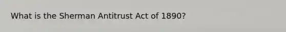 What is the Sherman Antitrust Act of 1890?