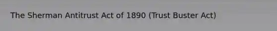 The Sherman Antitrust Act of 1890 (Trust Buster Act)