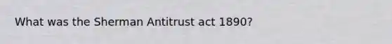 What was the Sherman Antitrust act 1890?