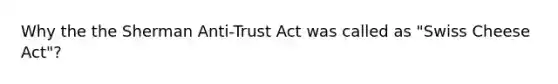 Why the the Sherman Anti-Trust Act was called as "Swiss Cheese Act"?