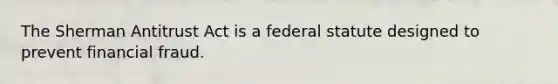 The Sherman Antitrust Act is a federal statute designed to prevent financial fraud.