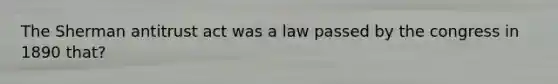 The Sherman antitrust act was a law passed by the congress in 1890 that?