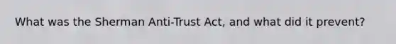 What was the Sherman Anti-Trust Act, and what did it prevent?