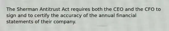 The Sherman Antitrust Act requires both the CEO and the CFO to sign and to certify the accuracy of the annual financial statements of their company.