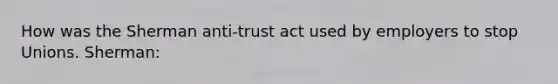 How was the Sherman anti-trust act used by employers to stop Unions. Sherman: