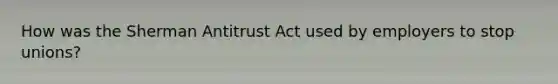 How was the Sherman Antitrust Act used by employers to stop unions?