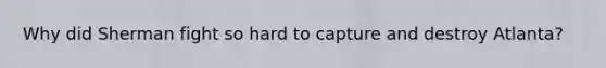 Why did Sherman fight so hard to capture and destroy Atlanta?