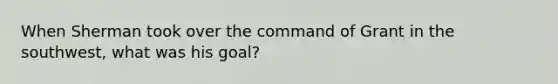 When Sherman took over the command of Grant in the southwest, what was his goal?