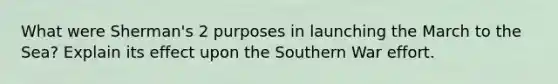 What were Sherman's 2 purposes in launching the March to the Sea? Explain its effect upon the Southern War effort.