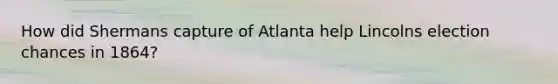 How did Shermans capture of Atlanta help Lincolns election chances in 1864?