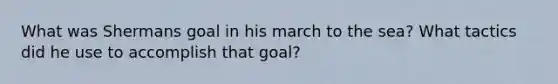 What was Shermans goal in his march to the sea? What tactics did he use to accomplish that goal?