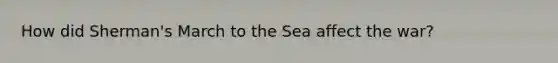 How did Sherman's March to the Sea affect the war?