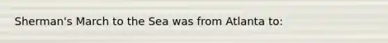 Sherman's March to the Sea was from Atlanta to: