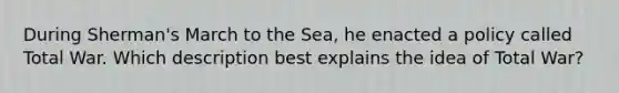 During Sherman's March to the Sea, he enacted a policy called Total War. Which description best explains the idea of Total War?