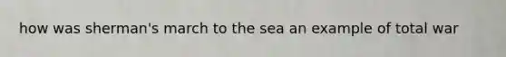 how was sherman's march to the sea an example of <a href='https://www.questionai.com/knowledge/kKqUgdGdKt-total-war' class='anchor-knowledge'>total war</a>