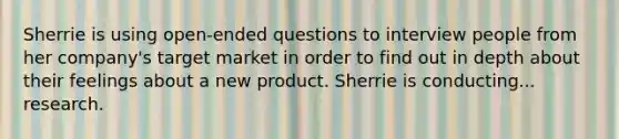 Sherrie is using open-ended questions to interview people from her company's target market in order to find out in depth about their feelings about a new product. Sherrie is conducting... research.