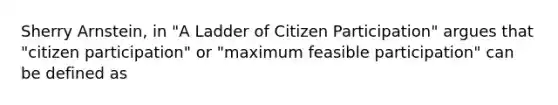 Sherry Arnstein, in "A Ladder of <a href='https://www.questionai.com/knowledge/kSFCrsfXYO-citizen-participation' class='anchor-knowledge'>citizen participation</a>" argues that "citizen participation" or "maximum feasible participation" can be defined as