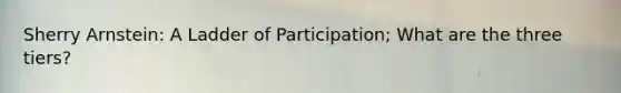 Sherry Arnstein: A Ladder of Participation; What are the three tiers?