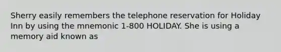 Sherry easily remembers the telephone reservation for Holiday Inn by using the mnemonic 1-800 HOLIDAY. She is using a memory aid known as