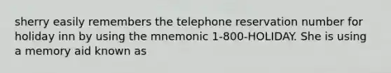 sherry easily remembers the telephone reservation number for holiday inn by using the mnemonic 1-800-HOLIDAY. She is using a memory aid known as