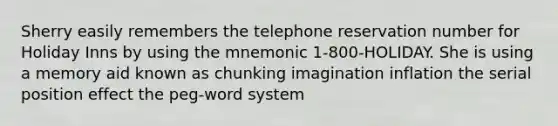 Sherry easily remembers the telephone reservation number for Holiday Inns by using the mnemonic 1-800-HOLIDAY. She is using a memory aid known as chunking imagination inflation the serial position effect the peg-word system