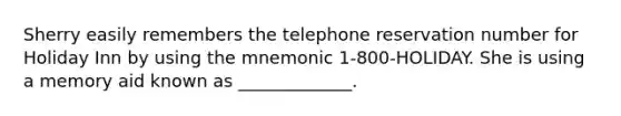 Sherry easily remembers the telephone reservation number for Holiday Inn by using the mnemonic 1-800-HOLIDAY. She is using a memory aid known as _____________.