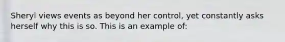 Sheryl views events as beyond her control, yet constantly asks herself why this is so. This is an example of: