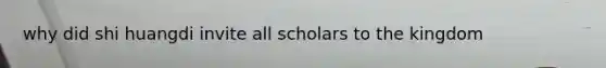 why did shi huangdi invite all scholars to the kingdom