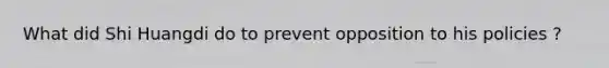 What did Shi Huangdi do to prevent opposition to his policies ?