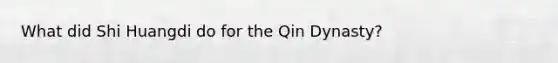 What did Shi Huangdi do for the Qin Dynasty?