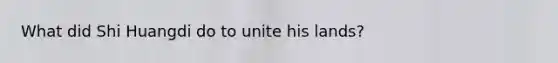 What did Shi Huangdi do to unite his lands?