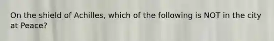 On the shield of Achilles, which of the following is NOT in the city at Peace?