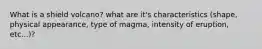 What is a shield volcano? what are it's characteristics (shape, physical appearance, type of magma, intensity of eruption, etc...)?