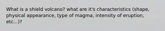 What is a shield volcano? what are it's characteristics (shape, physical appearance, type of magma, intensity of eruption, etc...)?