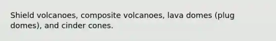 Shield volcanoes, composite volcanoes, lava domes (plug domes), and cinder cones.