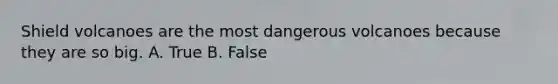 Shield volcanoes are the most dangerous volcanoes because they are so big. A. True B. False