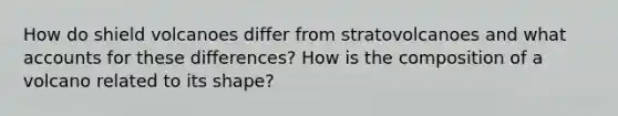 How do shield volcanoes differ from stratovolcanoes and what accounts for these differences? How is the composition of a volcano related to its shape?