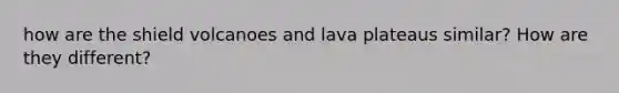 how are the shield volcanoes and lava plateaus similar? How are they different?