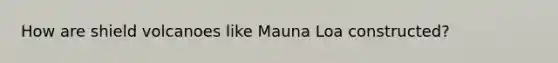 How are shield volcanoes like Mauna Loa constructed?