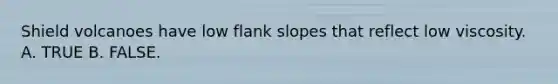 Shield volcanoes have low flank slopes that reflect low viscosity. A. TRUE B. FALSE.