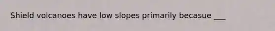 Shield volcanoes have low slopes primarily becasue ___