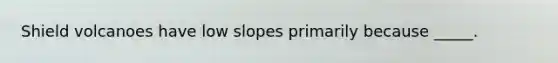 Shield volcanoes have low slopes primarily because _____.