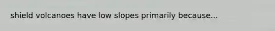 shield volcanoes have low slopes primarily because...