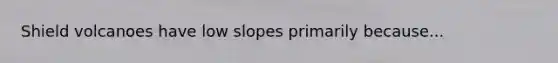 Shield volcanoes have low slopes primarily because...