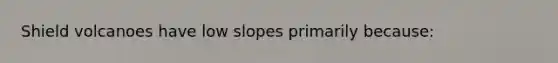 Shield volcanoes have low slopes primarily because: